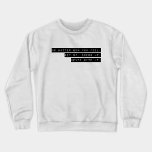 NO MATTER HOW YOU FEEL. GET UP. DRESS UP. NEVER GIVE UP. Crewneck Sweatshirt